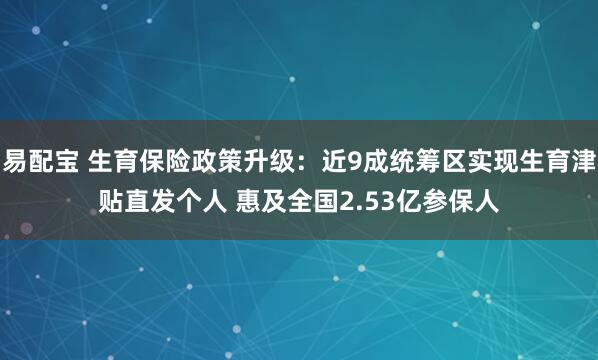 易配宝 生育保险政策升级:近9成统筹区实现生育津贴直发个人 惠及全国2.53亿参保人
