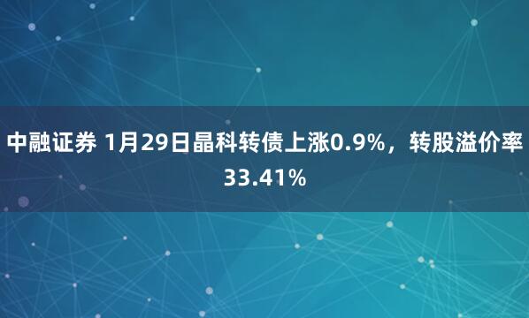 中融证券 1月29日晶科转债上涨0.9%，转股溢价率33.41%