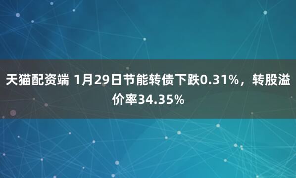天猫配资端 1月29日节能转债下跌0.31%，转股溢价率34.35%