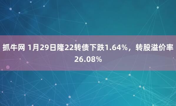 抓牛网 1月29日隆22转债下跌1.64%，转股溢价率26.08%