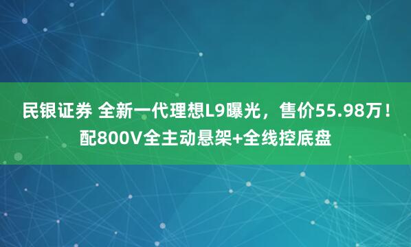 民银证券 全新一代理想L9曝光，售价55.98万！配800V全主动悬架+全线控底盘