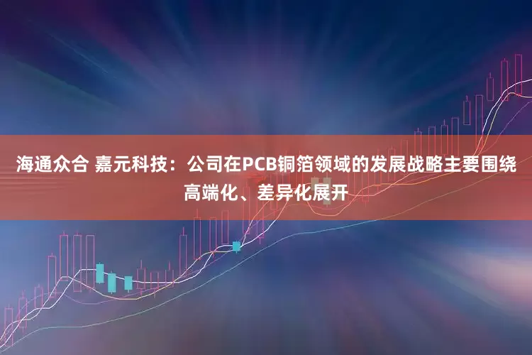 海通众合 嘉元科技：公司在PCB铜箔领域的发展战略主要围绕高端化、差异化展开