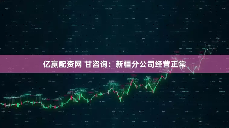 亿赢配资网 甘咨询：新疆分公司经营正常
