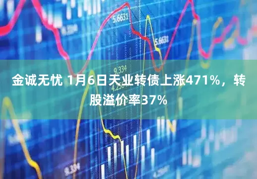 金诚无忧 1月6日天业转债上涨471%，转股溢价率37%