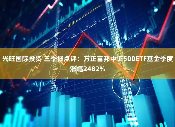 兴旺国际投资 三季报点评：方正富邦中证500ETF基金季度涨幅2482%