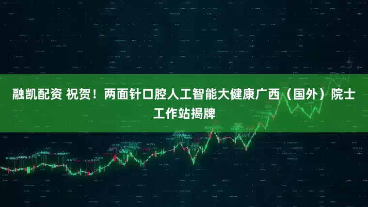 融凯配资 祝贺！两面针口腔人工智能大健康广西（国外）院士工作站揭牌
