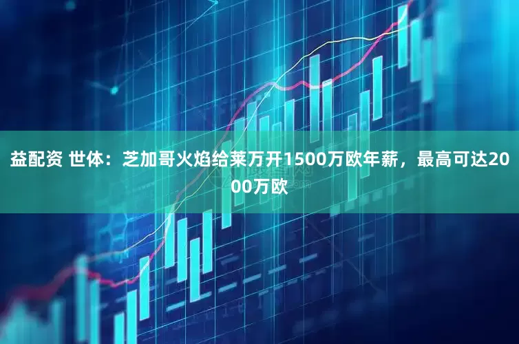 益配资 世体：芝加哥火焰给莱万开1500万欧年薪，最高可达2000万欧
