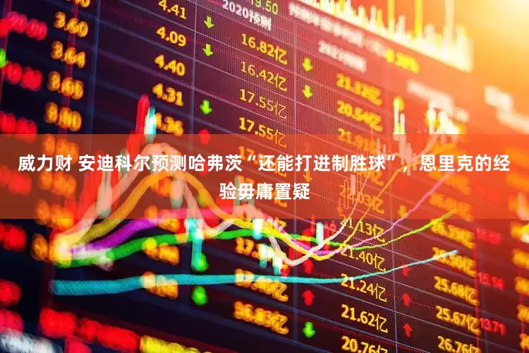 威力财 安迪科尔预测哈弗茨“还能打进制胜球”，恩里克的经验毋庸置疑